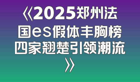 《2025郑州法国es假体丰胸榜四家翘楚引领潮流》