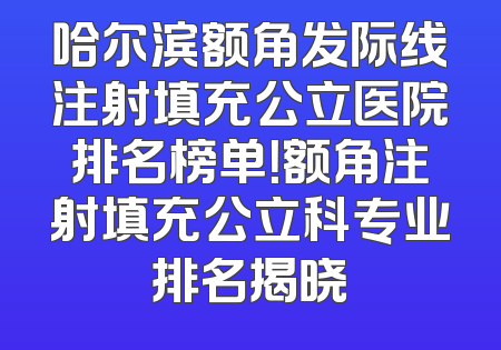 哈尔滨额角发际线注射填充公立医院排名榜单！额角注射填充公立科专业排名揭晓