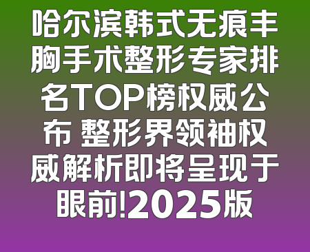 哈尔滨韩式无痕丰胸手术整形专家排名TOP榜权威公布 整形界领袖权威解析即将呈现于眼前！2025版