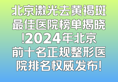北京激光去黄褐斑最佳医院榜单揭晓！2024年北京前十名正规整形医院排名权威发布！