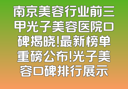 南京美容行业前三甲光子美容医院口碑揭晓！最新榜单重磅公布！光子美容口碑排行展示