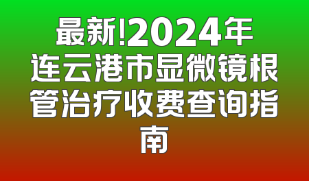 最新！2024年连云港市显微镜根管治疗收费查询指南