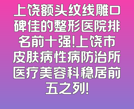 上饶额头纹线雕口碑佳的整形医院排名前十强！上饶市皮肤病性病防治所医疗美容科稳居前五之列！