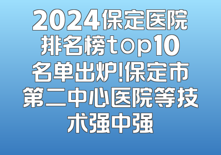 2024保定医院排名榜top10名单出炉！保定市第二中心医院等技术强中强