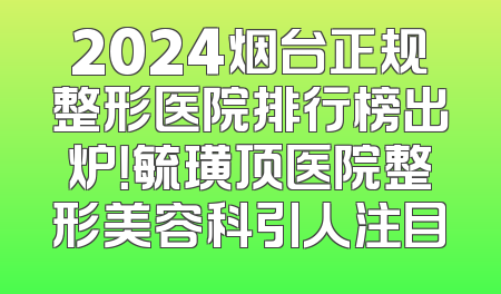 2024烟台正规整形医院排行榜出炉！毓璜顶医院整形美容科引人注目