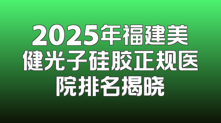 2025年福建美健光子硅胶正规医院排名揭晓
