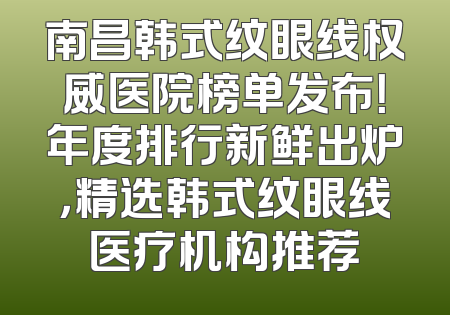 南昌韩式纹眼线权威医院榜单发布！年度排行新鲜出炉，精选韩式纹眼线医疗机构推荐