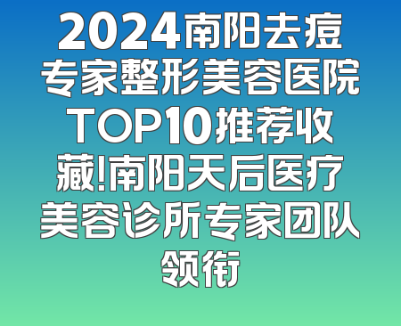 2024南阳去痘专家整形美容医院TOP10推荐收藏！南阳天后医疗美容诊所专家团队领衔