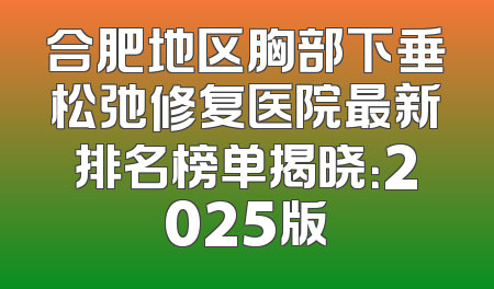 合肥地区胸部下垂松弛修复医院最新排名榜单揭晓：2025版