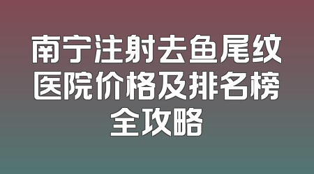 南宁注射去鱼尾纹医院价格及排名榜全攻略