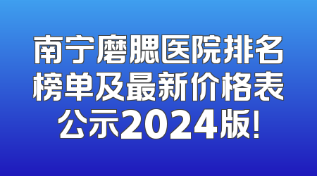 南宁磨腮医院排名榜单及最新价格表公示2024版！
