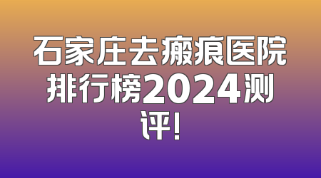 石家庄去瘢痕医院排行榜2024测评!