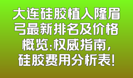 大连硅胶植入隆眉弓最新排名及价格概览：权威指南，硅胶费用分析表！
