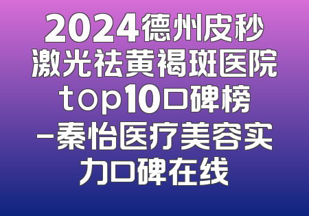 2024德州皮秒激光祛黄褐斑医院top10口碑榜-秦怡医疗美容实力口碑在线