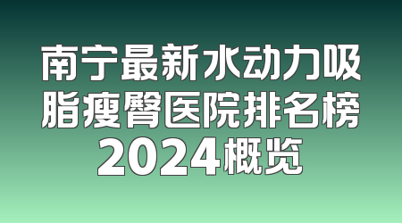 南宁最新水动力吸脂瘦臀医院排名榜2024概览