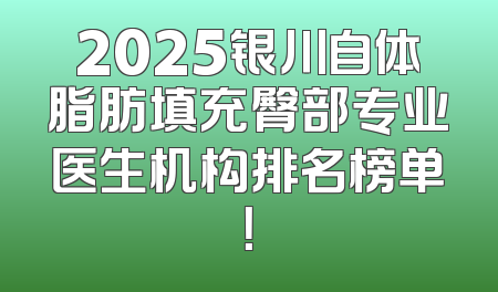 2025银川自体脂肪填充臀部专业医生机构排名榜单！