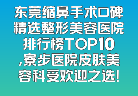 东莞缩鼻手术口碑精选整形美容医院排行榜TOP10，寮步医院皮肤美容科受欢迎之选！