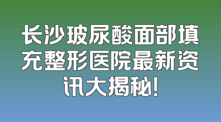 长沙玻尿酸面部填充整形医院最新资讯大揭秘！