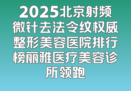 2025北京射频微针去法令纹权威整形美容医院排行榜丽雅医疗美容诊所领跑