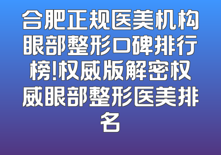 合肥正规医美机构眼部整形口碑排行榜！权威版解密权威眼部整形医美排名