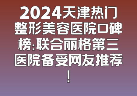 2024天津热门整形美容医院口碑榜：联合丽格第三医院备受网友推荐！
