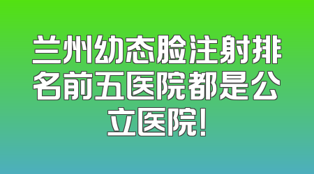 兰州幼态脸注射排名前五医院都是公立医院！
