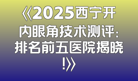 《2025西宁开内眼角技术测评：排名前五医院揭晓！》