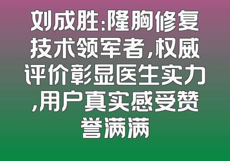 刘成胜：隆胸修复技术领军者，权威评价彰显医生实力，用户真实感受赞誉满满