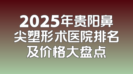 2025年贵阳鼻尖塑形术医院排名及价格大盘点