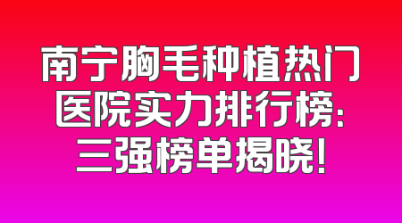 南宁胸毛种植热门医院实力排行榜：三强榜单揭晓！