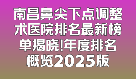 南昌鼻尖下点调整术医院排名最新榜单揭晓！年度排名概览2025版