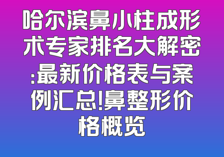 哈尔滨鼻小柱成形术专家排名大解密：最新价格表与案例汇总！鼻整形价格概览
