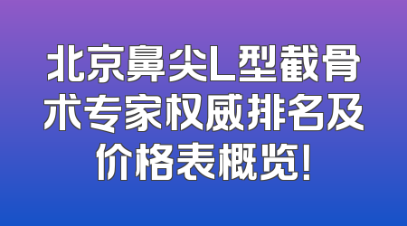 北京鼻尖L型截骨术专家权威排名及价格表概览！