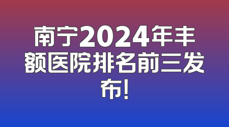 南宁2024年丰额医院排名前三发布！