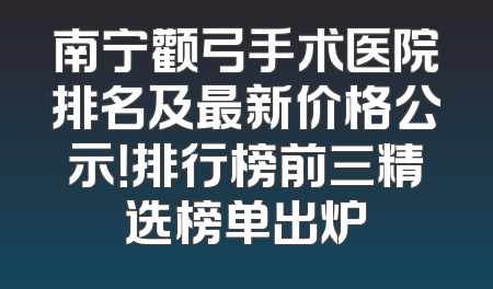 南宁颧弓手术医院排名及最新价格公示！排行榜前三精选榜单出炉