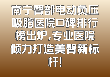 南宁臀部电动负压吸脂医院口碑排行榜出炉，专业医院倾力打造美臀新标杆！