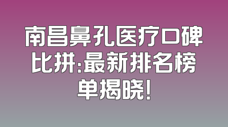 南昌鼻孔医疗口碑比拼：最新排名榜单揭晓！