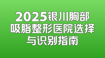 2025银川胸部吸脂整形医院选择与识别指南