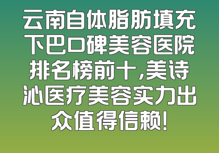 云南自体脂肪填充下巴口碑美容医院排名榜前十，美诗沁医疗美容实力出众值得信赖！