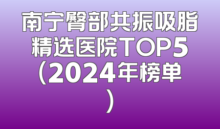南宁臀部共振吸脂精选医院TOP5（2024年榜单）