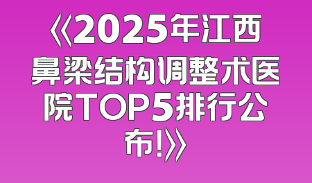 《2025年江西鼻梁结构调整术医院TOP5排行公布！》
