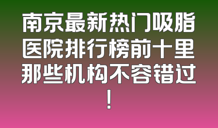 南京最新热门吸脂医院排行榜前十里那些机构不容错过！