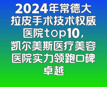 2024年常德大拉皮手术技术权威医院top10，凯尔美斯医疗美容医院实力领跑口碑卓越