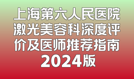 上海第六人民医院激光美容科深度评价及医师推荐指南 2024版
