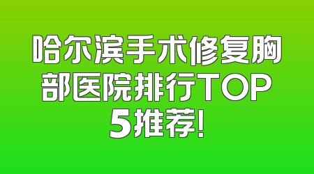 哈尔滨手术修复胸部医院排行TOP5推荐！