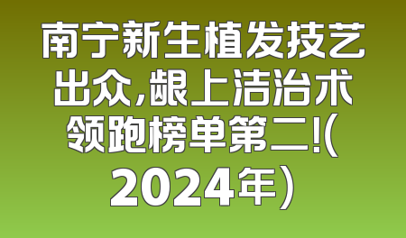 南宁新生植发技艺出众，龈上洁治术领跑榜单第二！（2024年）