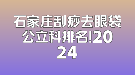 石家庄刮痧去眼袋公立科排名!2024