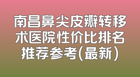 南昌鼻尖皮瓣转移术医院性价比排名推荐参考（最新）