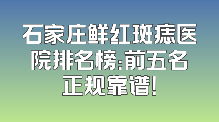 石家庄鲜红斑痣医院排名榜：前五名正规靠谱！