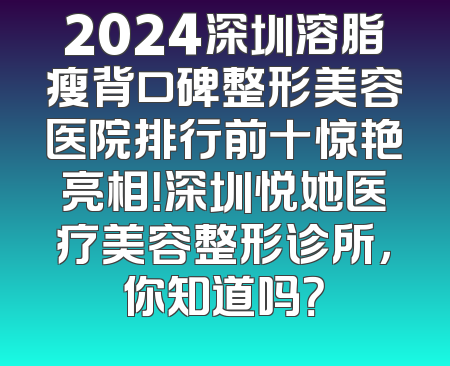 2024深圳溶脂瘦背口碑整形美容医院排行前十惊艳亮相！深圳悦她医疗美容整形诊所，你知道吗？